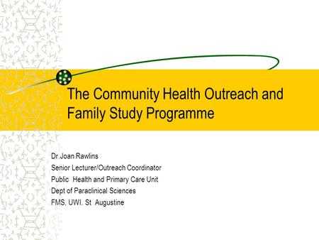 The Community Health Outreach and Family Study Programme Dr.Joan Rawlins Senior Lecturer/Outreach Coordinator Public Health and Primary Care Unit Dept.