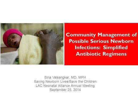 Community Management of Possible Serious Newborn Infections: Simplified Antibiotic Regimens Bina Valsangkar, MD, MPH Saving Newborn Lives/Save the Children.