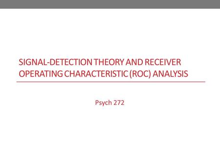 SIGNAL-DETECTION THEORY AND RECEIVER OPERATING CHARACTERISTIC (ROC) ANALYSIS Psych 272.