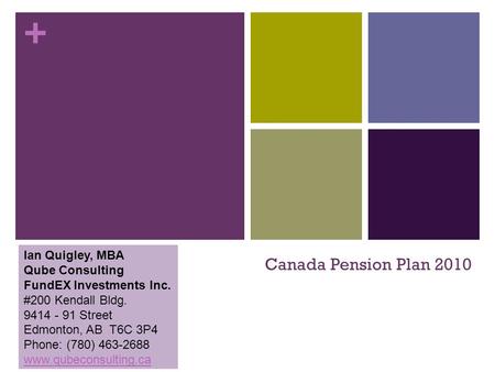 + Canada Pension Plan 2010 Ian Quigley, MBA Qube Consulting FundEX Investments Inc. #200 Kendall Bldg. 9414 - 91 Street Edmonton, AB T6C 3P4 Phone: (780)