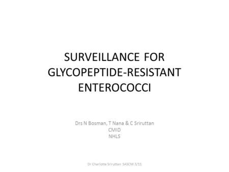 SURVEILLANCE FOR GLYCOPEPTIDE-RESISTANT ENTEROCOCCI Drs N Bosman, T Nana & C Sriruttan CMID NHLS Dr Charlotte Sriruttan SASCM 3/11.