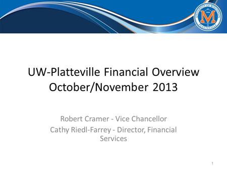 UW-Platteville Financial Overview October/November 2013 Robert Cramer - Vice Chancellor Cathy Riedl-Farrey - Director, Financial Services 1.