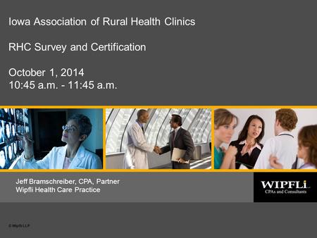 © Wipfli LLP 1 Date or subtitle © Wipfli LLP Jeff Bramschreiber, CPA, Partner Wipfli Health Care Practice Iowa Association of Rural Health Clinics RHC.