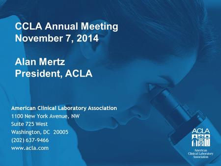 CCLA Annual Meeting November 7, 2014 Alan Mertz President, ACLA American Clinical Laboratory Association 1100 New York Avenue, NW Suite 725 West Washington,