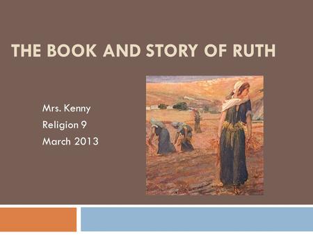 THE BOOK AND STORY OF RUTH Mrs. Kenny Religion 9 March 2013.