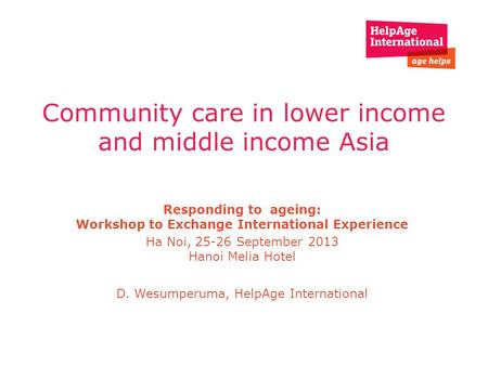 Responding to ageing: Workshop to Exchange International Experience Ha Noi, 25-26 September 2013 Hanoi Melia Hotel D. Wesumperuma, HelpAge International.