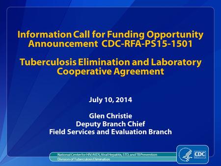 Information Call for Funding Opportunity Announcement CDC-RFA-PS15-1501 Tuberculosis Elimination and Laboratory Cooperative Agreement July 10, 2014 Glen.