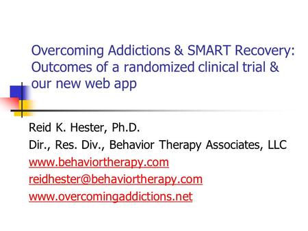 Overcoming Addictions & SMART Recovery: Outcomes of a randomized clinical trial & our new web app Reid K. Hester, Ph.D. Dir., Res. Div., Behavior Therapy.