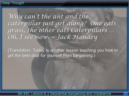 1 1 Deep Thought BA 445 Lesson B.2 Sequential Bargaining and Impatience Why can’t the ant and the caterpillar just get along? One eats grass, the other.