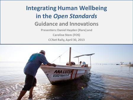 Integrating Human Wellbeing in the Open Standards Guidance and Innovations Presenters: Daniel Hayden (Rare) and Caroline Stem (FOS) CCNet Rally, April.