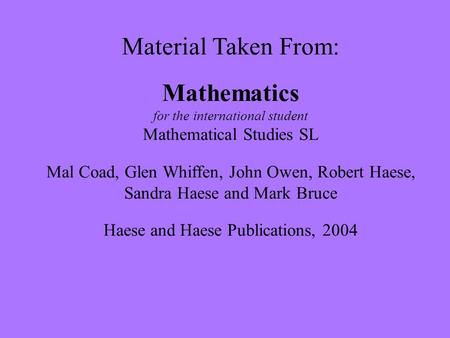 Material Taken From: Mathematics for the international student Mathematical Studies SL Mal Coad, Glen Whiffen, John Owen, Robert Haese, Sandra Haese and.