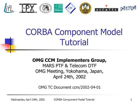 Wednesday, April 24th, 2002CORBA Component Model Tutorial1 OMG CCM Implementers Group, MARS PTF & Telecom DTF OMG Meeting, Yokohama, Japan, April 24th,