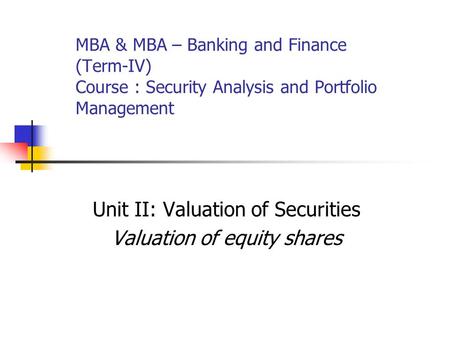 MBA & MBA – Banking and Finance (Term-IV) Course : Security Analysis and Portfolio Management Unit II: Valuation of Securities Valuation of equity shares.