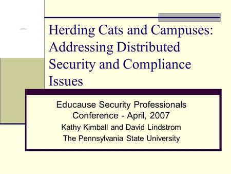 Herding Cats and Campuses: Addressing Distributed Security and Compliance Issues Educause Security Professionals Conference - April, 2007 Kathy Kimball.