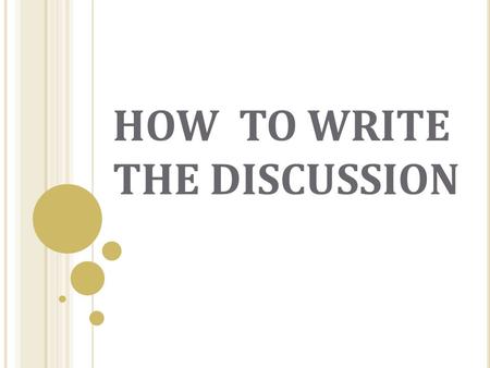 HOW TO WRITE THE DISCUSSION. DISCUSSION AND VERBIAGE The Discussion is harder to define than other sections. Thus, it is usually the hardest section to.