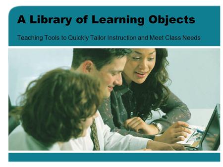 A Library of Learning Objects Teaching Tools to Quickly Tailor Instruction and Meet Class Needs.