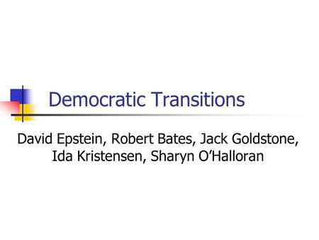 Democratic Transitions David Epstein, Robert Bates, Jack Goldstone, Ida Kristensen, Sharyn O’Halloran.