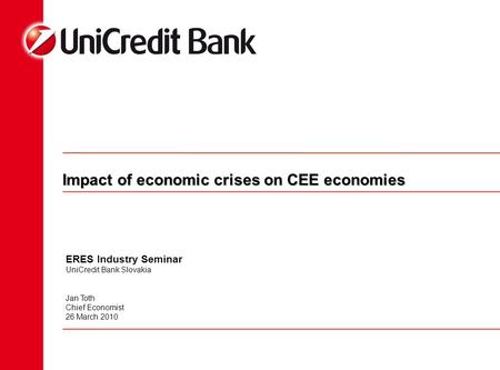 Impact of economic crises on CEE economies ERES Industry Seminar UniCredit Bank Slovakia Jan Toth Chief Economist 26 March 2010.