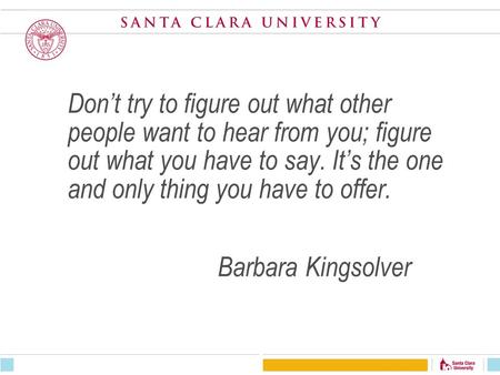 Don’t try to figure out what other people want to hear from you; figure out what you have to say. It’s the one and only thing you have to offer. Barbara.