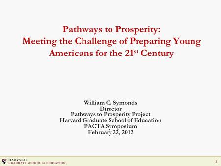 1 Pathways to Prosperity: Meeting the Challenge of Preparing Young Americans for the 21 st Century William C. Symonds Director Pathways to Prosperity Project.