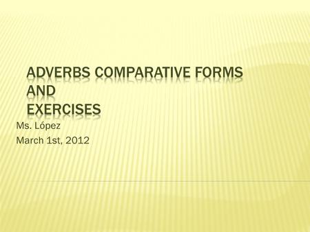 Ms. López March 1st, 2012.  There are three forms: - positive - comparative - superlative “Just like the adjectives.”