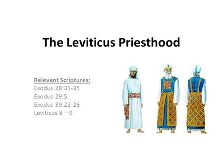 The Leviticus Priesthood Relevant Scriptures: Exodus 28:31-35 Exodus 29:5 Exodus 39:22-26 Leviticus 8 – 9.