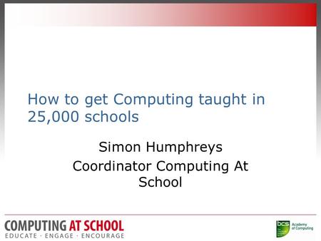 How to get Computing taught in 25,000 schools Simon Humphreys Coordinator Computing At School.