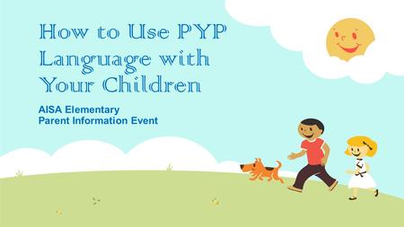 How to Use PYP Language with Your Children AISA Elementary Parent Information Event.