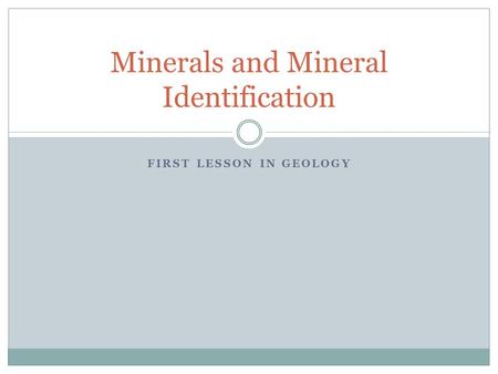 FIRST LESSON IN GEOLOGY Minerals and Mineral Identification.