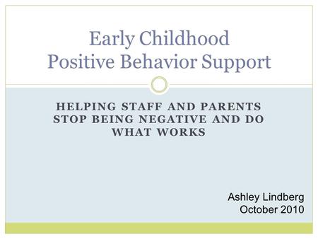 HELPING STAFF AND PARENTS STOP BEING NEGATIVE AND DO WHAT WORKS Early Childhood Positive Behavior Support Ashley Lindberg October 2010.