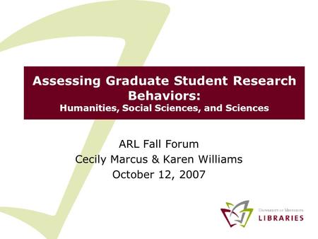 Assessing Graduate Student Research Behaviors: Humanities, Social Sciences, and Sciences ARL Fall Forum Cecily Marcus & Karen Williams October 12, 2007.