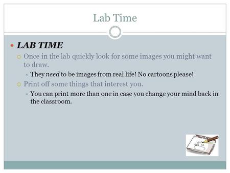 Lab Time LAB TIME  Once in the lab quickly look for some images you might want to draw.  They need to be images from real life! No cartoons please! 