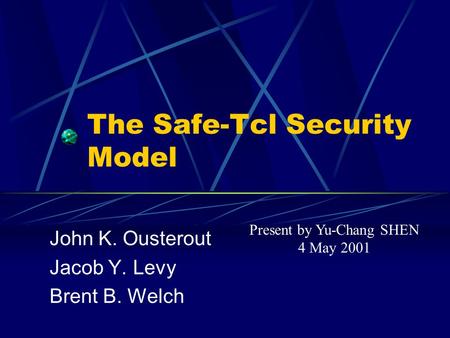 The Safe-Tcl Security Model John K. Ousterout Jacob Y. Levy Brent B. Welch Present by Yu-Chang SHEN 4 May 2001.