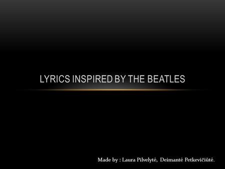 LYRICS INSPIRED BY THE BEATLES Made by : Laura Pilvelytė, Deimantė Petkevičiūtė.