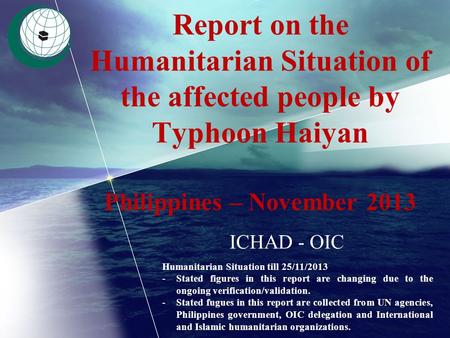 Report on the Humanitarian Situation of the affected people by Typhoon Haiyan Philippines – November 2013 ICHAD - OIC Humanitarian Situation till 25/11/2013.