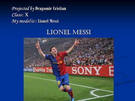 Projected by Dragomir Cristian Class : X My model is : Lionel Messi Lionel MessI.