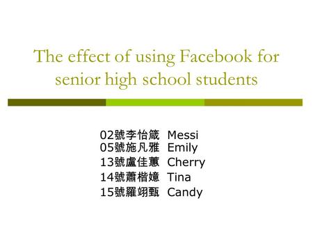 The effect of using Facebook for senior high school students 02 號李怡箴 Messi 05 號施凡雅 Emily 13 號盧佳蕙 Cherry 14 號蕭楷嬑 Tina 15 號羅翊甄 Candy.