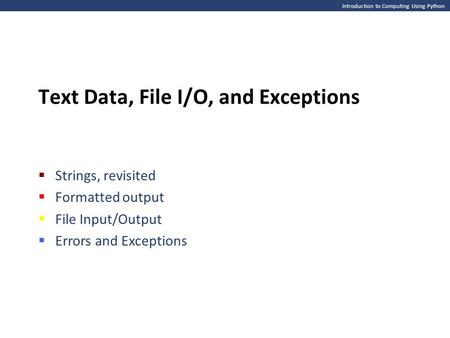 Introduction to Computing Using Python Text Data, File I/O, and Exceptions  Strings, revisited  Formatted output  File Input/Output  Errors and Exceptions.