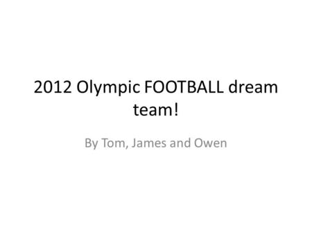 2012 Olympic FOOTBALL dream team! By Tom, James and Owen.