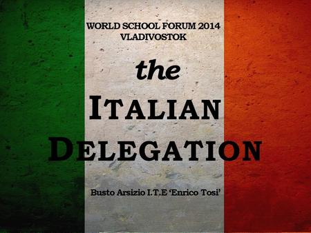 The I TALIAN D ELEGATION WORLD SCHOOL FORUM 2014 VLADIVOSTOK Busto Arsizio I.T.E ‘Enrico Tosi’