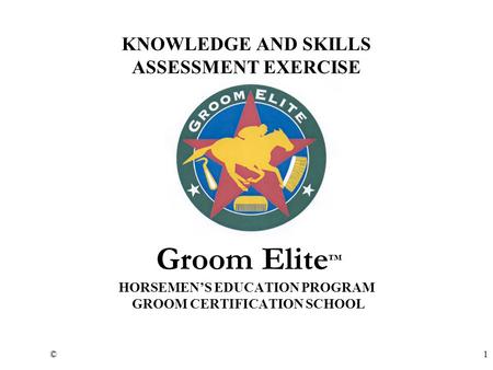 ©1 KNOWLEDGE AND SKILLS ASSESSMENT EXERCISE Groom Elite ™ HORSEMEN’S EDUCATION PROGRAM GROOM CERTIFICATION SCHOOL.