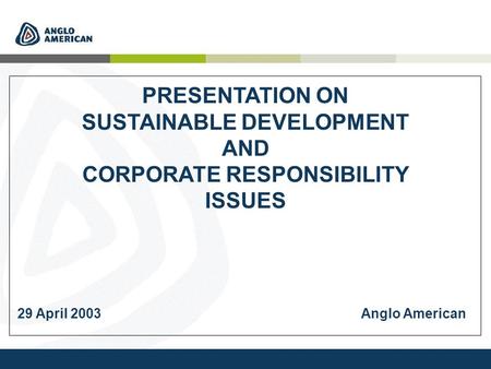 PRESENTATION ON SUSTAINABLE DEVELOPMENT AND CORPORATE RESPONSIBILITY ISSUES 29 April 2003Anglo American.