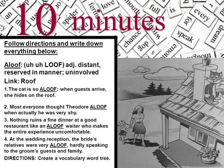 10minutes Follow directions and write down everything below: Aloof: (uh uh LOOF) adj. distant, reserved in manner; uninvolved Link: Roof 1.The cat is.