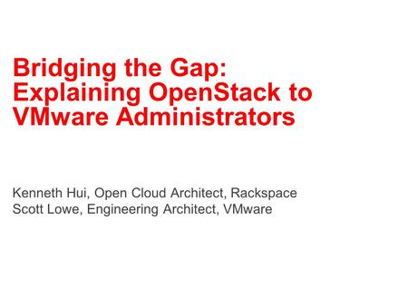 Bridging the Gap: Explaining OpenStack to VMware Administrators Kenneth Hui, Open Cloud Architect, Rackspace Scott Lowe, Engineering Architect, VMware.