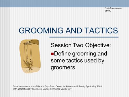 GROOMING AND TACTICS Session Two Objective: Define grooming and some tactics used by groomers Safe Environment 8th/#2 Based on material from Girls and.