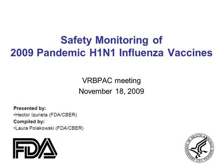 Safety Monitoring of 2009 Pandemic H1N1 Influenza Vaccines VRBPAC meeting November 18, 2009 Presented by: Hector Izurieta (FDA/CBER) Compiled by: Laura.