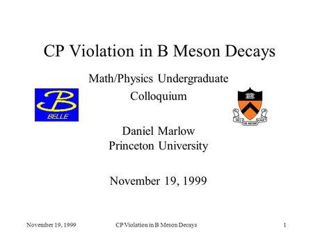 November 19, 1999CP Violation in B Meson Decays1 Math/Physics Undergraduate Colloquium Daniel Marlow Princeton University November 19, 1999.