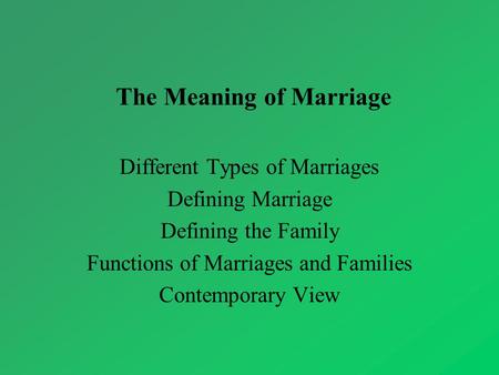 The Meaning of Marriage Different Types of Marriages Defining Marriage Defining the Family Functions of Marriages and Families Contemporary View.