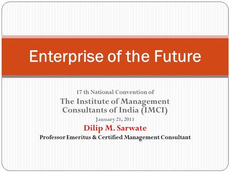 17 th National Convention of The Institute of Management Consultants of India (IMCI) January 21, 2011 Dilip M. Sarwate Professor Emeritus & Certified Management.