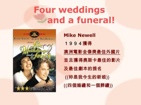 Four weddings and a funeral! Mike Newell １９９４獲得 澳洲電影金像獎最佳外國片 並且獲得奧斯卡最佳的影片 及最佳劇本的提名 (( 妳是我今生的新娘 )) (( 四個婚禮和一個葬禮 ))